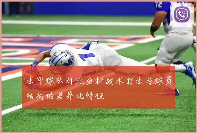 法甲球队对比分析战术打法与球员结构的差异化特征