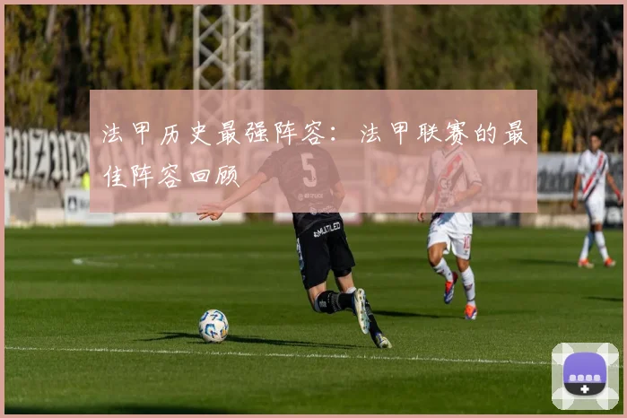 法甲历史最强阵容：法甲联赛的最佳阵容回顾
