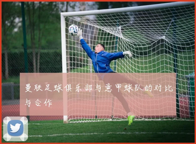 曼联足球俱乐部与意甲球队的对比与合作