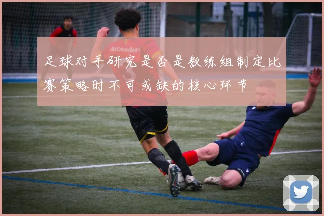 足球对手研究是否是教练组制定比赛策略时不可或缺的核心环节