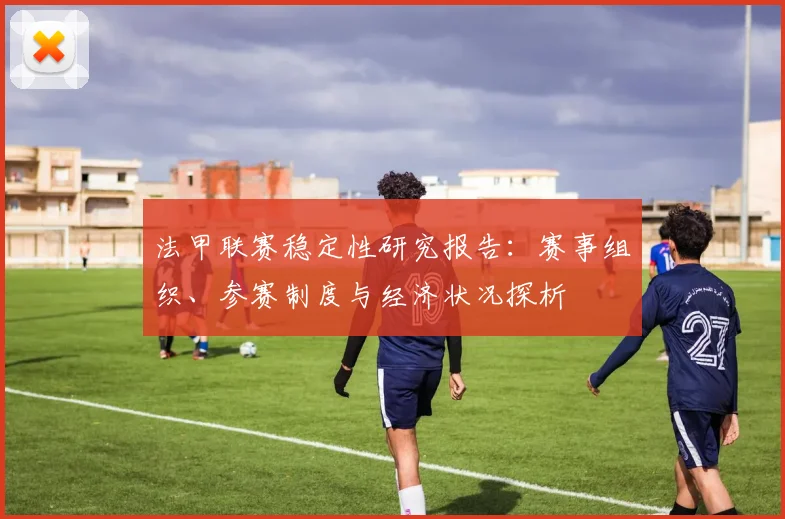 法甲联赛稳定性研究报告：赛事组织、参赛制度与经济状况探析