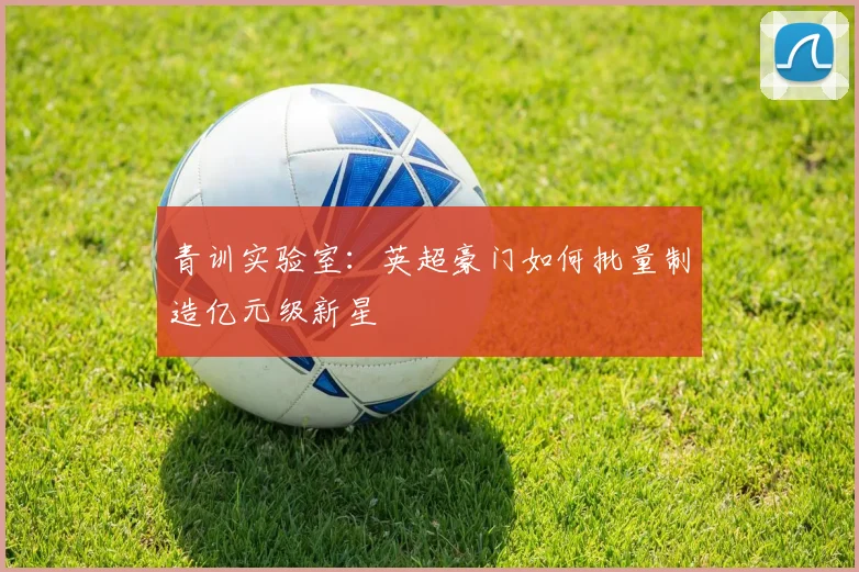 青训实验室：英超豪门如何批量制造亿元级新星