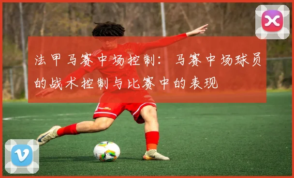 法甲马赛中场控制：马赛中场球员的战术控制与比赛中的表现