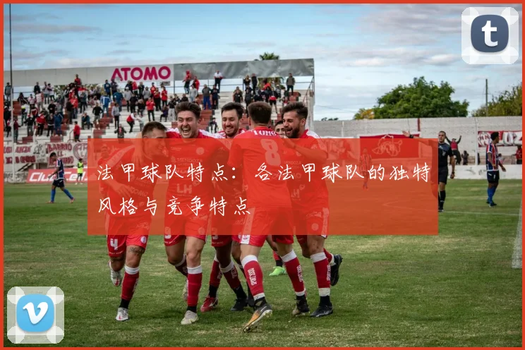 法甲球队特点：各法甲球队的独特风格与竞争特点