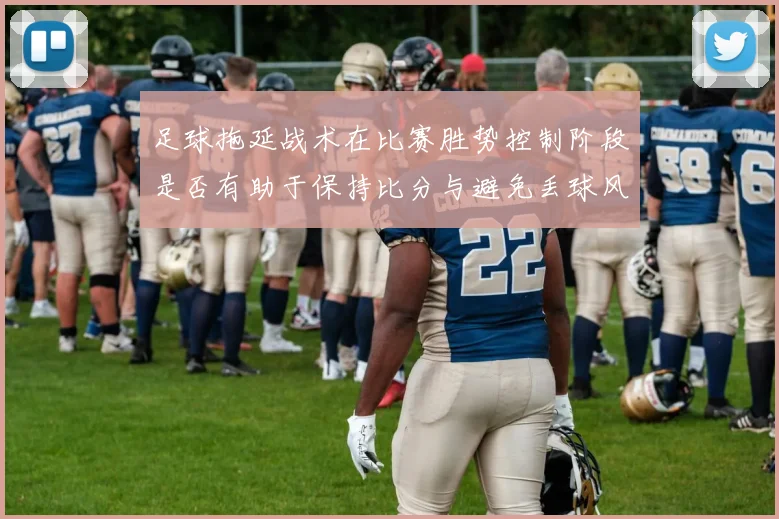 足球拖延战术在比赛胜势控制阶段是否有助于保持比分与避免丢球风险