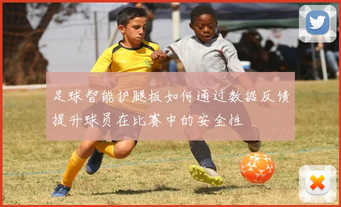 足球智能护腿板如何通过数据反馈提升球员在比赛中的安全性
